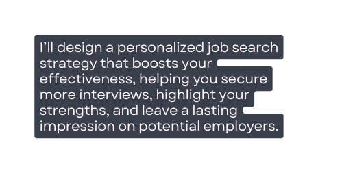 I ll design a personalized job search strategy that boosts your effectiveness helping you secure more interviews highlight your strengths and leave a lasting impression on potential employers